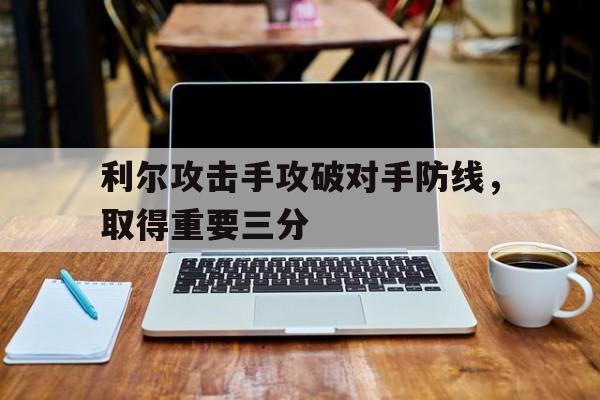开云体育APP下载-利尔攻击手攻破对手防线，取得重要三分